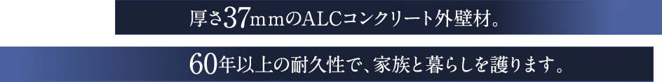 厚さ37ｍｍのALCコンクリート外壁材。60年以上の耐久性で、家族と暮らしを護ります。
